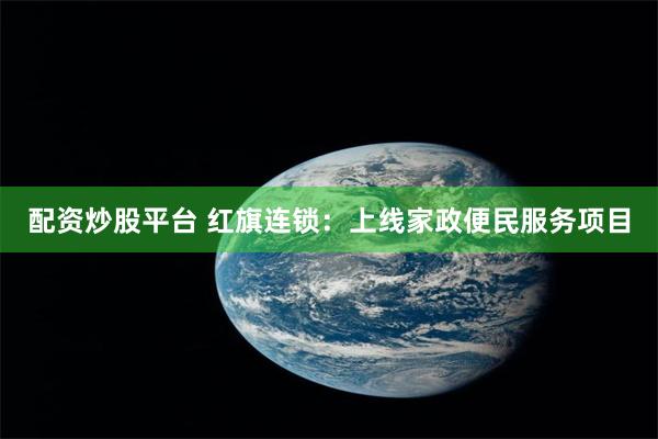 配资炒股平台 红旗连锁：上线家政便民服务项目