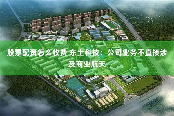 股票配资怎么收费 东土科技：公司业务不直接涉及商业航天