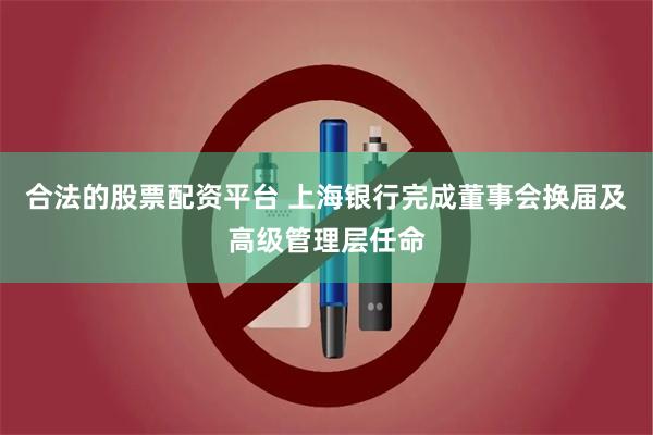 合法的股票配资平台 上海银行完成董事会换届及高级管理层任命