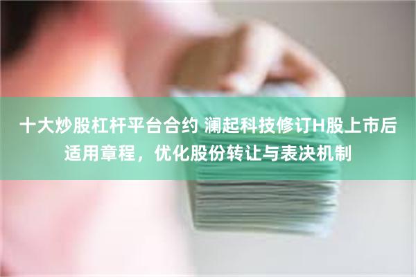 十大炒股杠杆平台合约 澜起科技修订H股上市后适用章程，优化股份转让与表决机制
