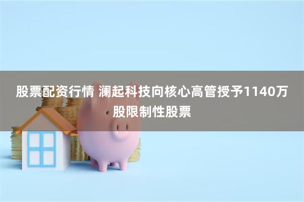 股票配资行情 澜起科技向核心高管授予1140万股限制性股票