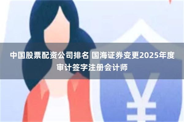 中国股票配资公司排名 国海证券变更2025年度审计签字注册会计师