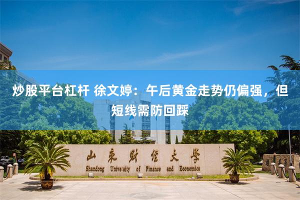 炒股平台杠杆 徐文婷：午后黄金走势仍偏强，但短线需防回踩