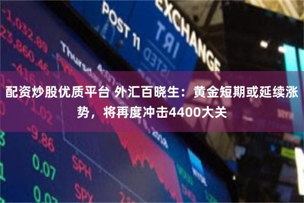 配资炒股优质平台 外汇百晓生：黄金短期或延续涨势，将再度冲击4400大关