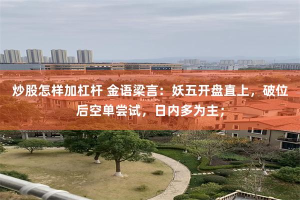 炒股怎样加杠杆 金语梁言：妖五开盘直上，破位后空单尝试，日内多为主；