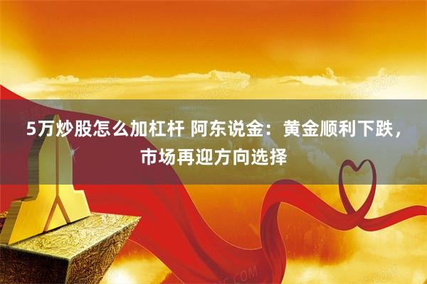 5万炒股怎么加杠杆 阿东说金：黄金顺利下跌，市场再迎方向选择
