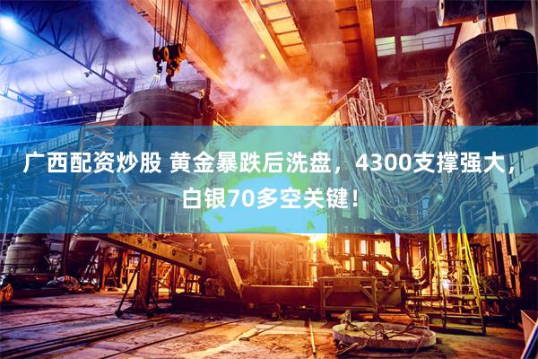 广西配资炒股 黄金暴跌后洗盘，4300支撑强大，白银70多空关键！