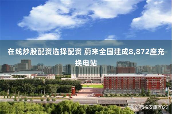 在线炒股配资选择配资 蔚来全国建成8,872座充换电站