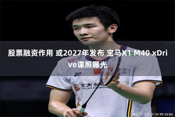 股票融资作用 或2027年发布 宝马X1 M40 xDrive谍照曝光