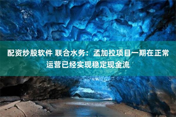 配资炒股软件 联合水务:孟加拉项目一期在正常运营已经实现稳定现金流