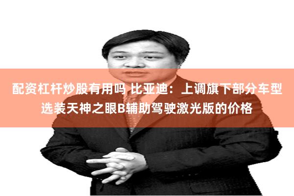配资杠杆炒股有用吗 比亚迪：上调旗下部分车型选装天神之眼B辅助驾驶激光版的价格