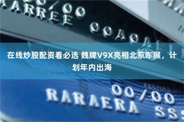 在线炒股配资看必选 魏牌V9X亮相北京车展，计划年内出海