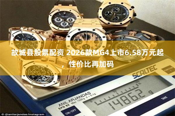 故城县股票配资 2026款MG4上市6.58万元起，性价比再加码