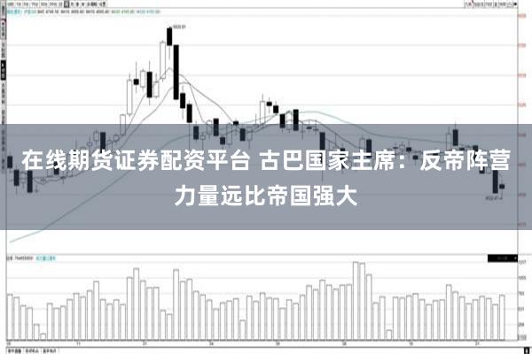在线期货证券配资平台 古巴国家主席：反帝阵营力量远比帝国强大