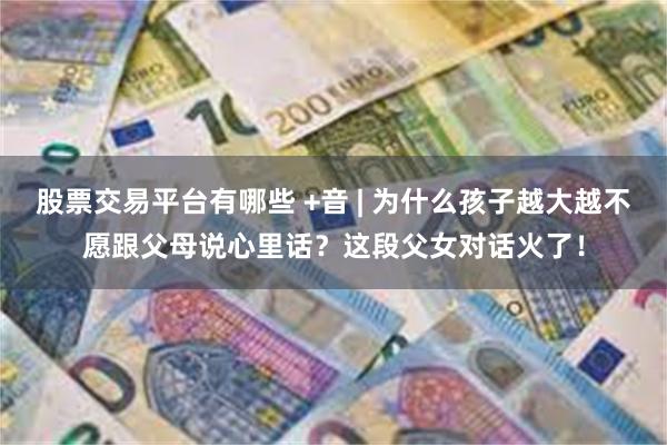 股票交易平台有哪些 +音 | 为什么孩子越大越不愿跟父母说心里话？这段父女对话火了！