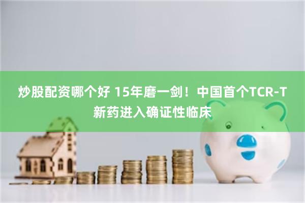 炒股配资哪个好 15年磨一剑！中国首个TCR-T新药进入确证性临床