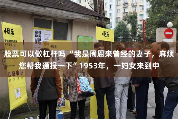股票可以做杠杆吗 “我是周恩来曾经的妻子，麻烦您帮我通报一下”1953年，一妇女来到中