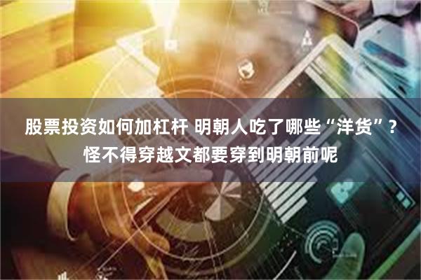 股票投资如何加杠杆 明朝人吃了哪些“洋货”？怪不得穿越文都要穿到明朝前呢
