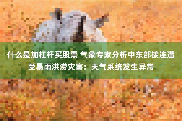 什么是加杠杆买股票 气象专家分析中东部接连遭受暴雨洪涝灾害：天气系统发生异常
