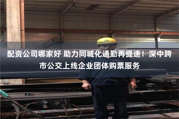 配资公司哪家好 助力同城化通勤再提速！深中跨市公交上线企业团体购票服务