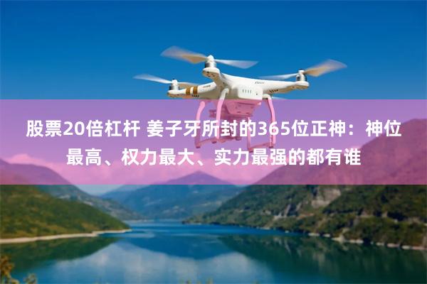 股票20倍杠杆 姜子牙所封的365位正神：神位最高、权力最大、实力最强的都有谁