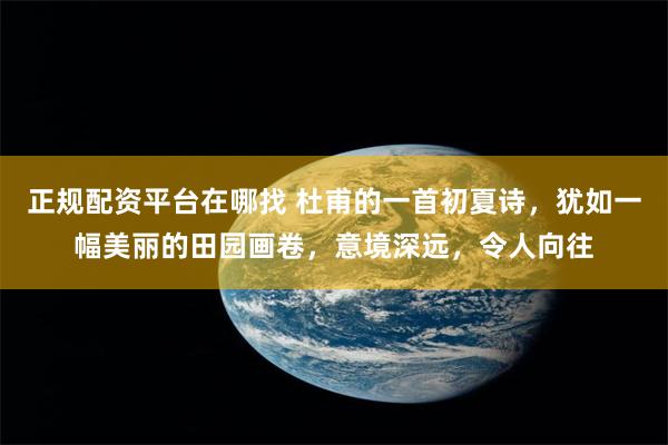 正规配资平台在哪找 杜甫的一首初夏诗，犹如一幅美丽的田园画卷，意境深远，令人向往