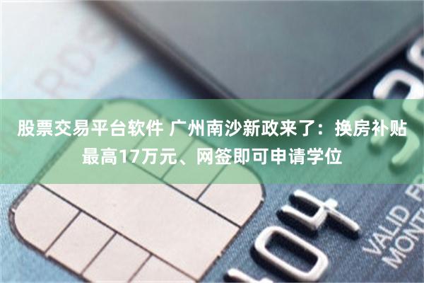 股票交易平台软件 广州南沙新政来了：换房补贴最高17万元、网签即可申请学位