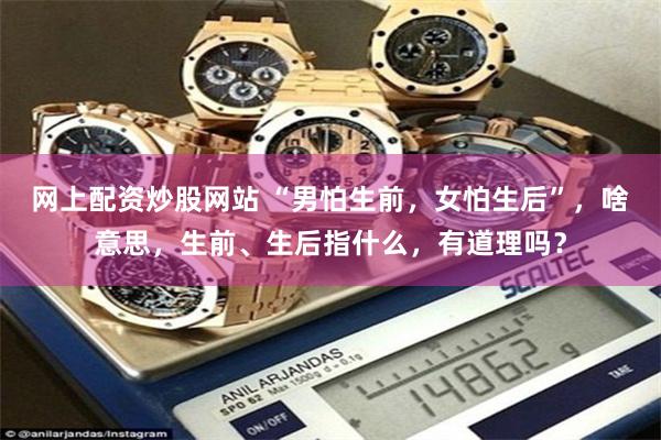 网上配资炒股网站 “男怕生前,女怕生后”,啥意思,生前、生后指什么,有道理吗?