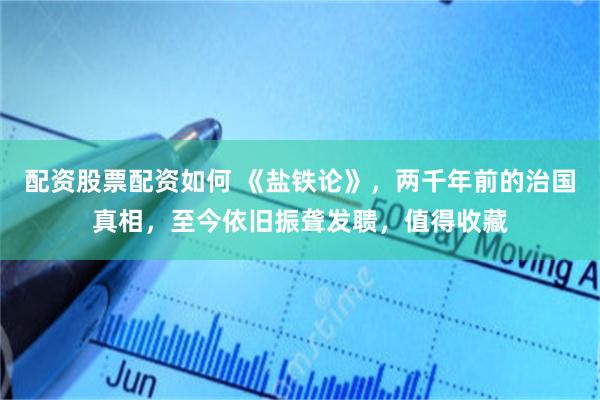 配资股票配资如何 《盐铁论》，两千年前的治国真相，至今依旧振聋发聩，值得收藏