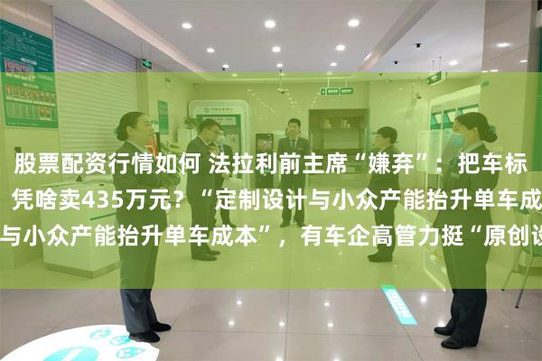 股票配资行情如何 法拉利前主席“嫌弃”：把车标给我抠下来！首款电车，凭啥卖435万元？“定制设计与小众产能抬升单车成本”，有车企高管力挺“原创设计”