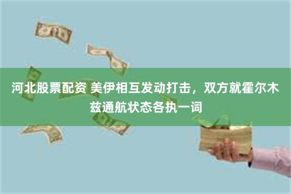 河北股票配资 美伊相互发动打击，双方就霍尔木兹通航状态各执一词