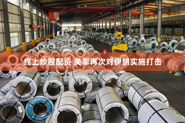 线上炒股配资 美军再次对伊朗实施打击