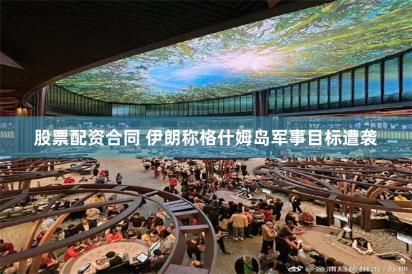 股票配资合同 伊朗称格什姆岛军事目标遭袭