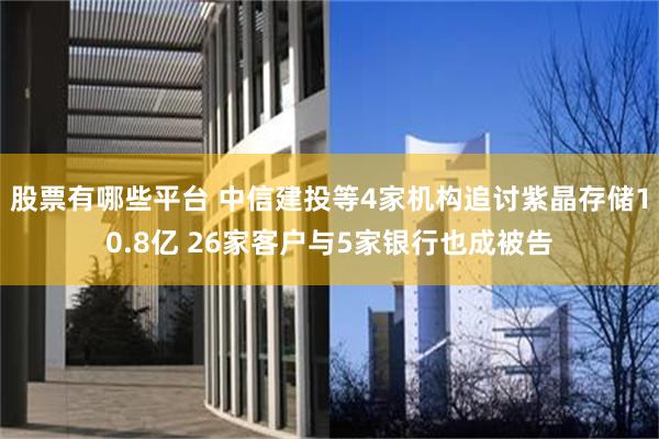 股票有哪些平台 中信建投等4家机构追讨紫晶存储10.8亿 26家客户与5家银行也成被告
