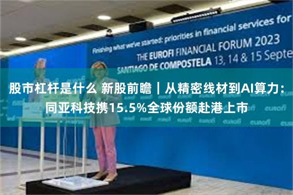股市杠杆是什么 新股前瞻|从精密线材到AI算力:同亚科技携15.5%全球份额赴港上市