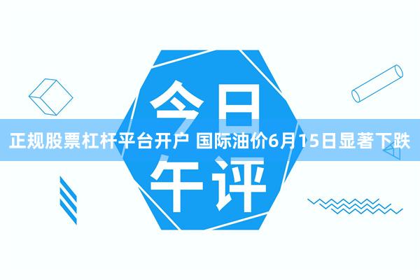 正规股票杠杆平台开户 国际油价6月15日显著下跌