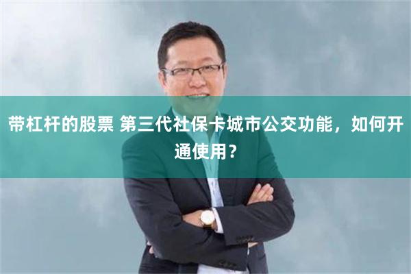 带杠杆的股票 第三代社保卡城市公交功能，如何开通使用？
