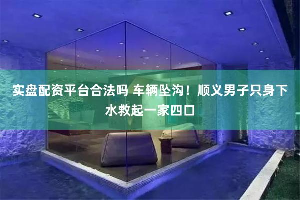 实盘配资平台合法吗 车辆坠沟！顺义男子只身下水救起一家四口
