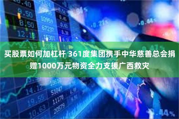 买股票如何加杠杆 361度集团携手中华慈善总会捐赠1000万元物资全力支援广西救灾