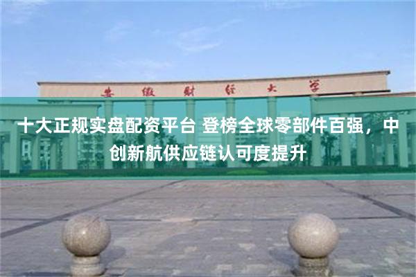 十大正规实盘配资平台 登榜全球零部件百强，中创新航供应链认可度提升