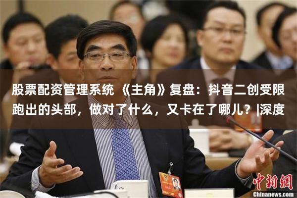 股票配资管理系统 《主角》复盘:抖音二创受限跑出的头部,做对了什么,又卡在了哪儿?|深度