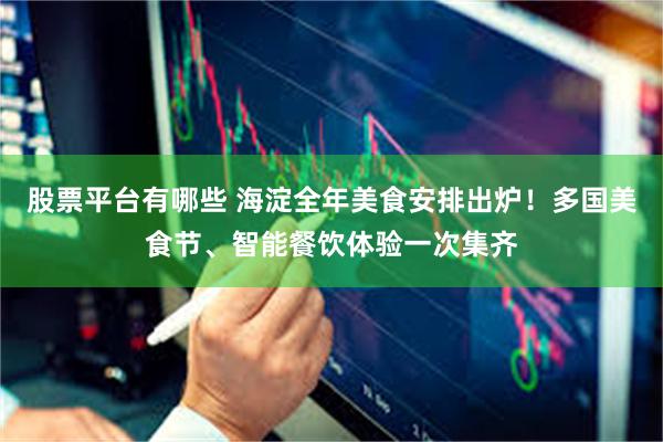 股票平台有哪些 海淀全年美食安排出炉！多国美食节、智能餐饮体验一次集齐