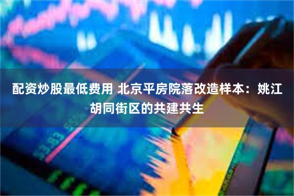 配资炒股最低费用 北京平房院落改造样本：姚江胡同街区的共建共生