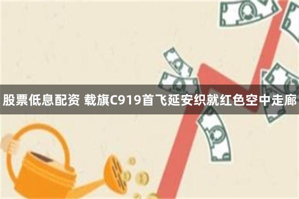 股票低息配资 载旗C919首飞延安织就红色空中走廊