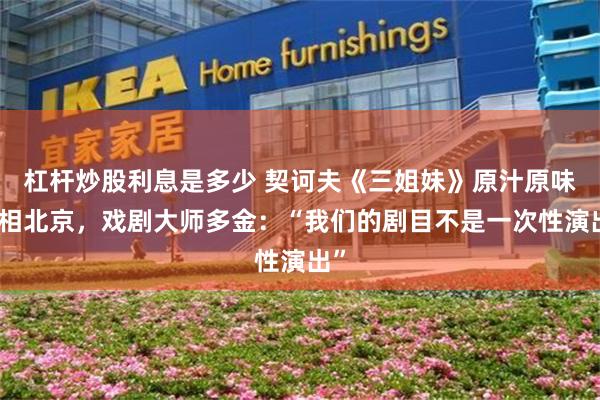 杠杆炒股利息是多少 契诃夫《三姐妹》原汁原味亮相北京，戏剧大师多金：“我们的剧目不是一次性演出”