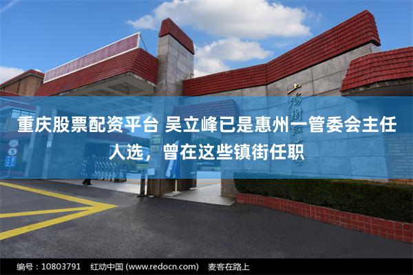 重庆股票配资平台 吴立峰已是惠州一管委会主任人选,曾在这些镇街任职