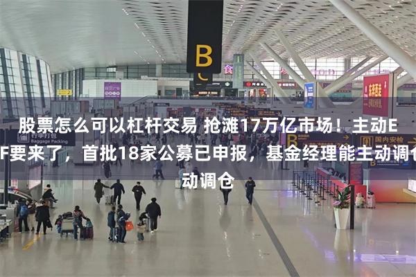 股票怎么可以杠杆交易 抢滩17万亿市场！主动ETF要来了，首批18家公募已申报，基金经理能主动调仓