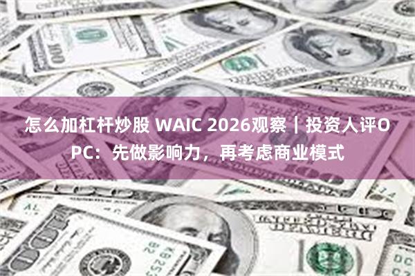 怎么加杠杆炒股 WAIC 2026观察|投资人评OPC:先做影响力,再考虑商业模式