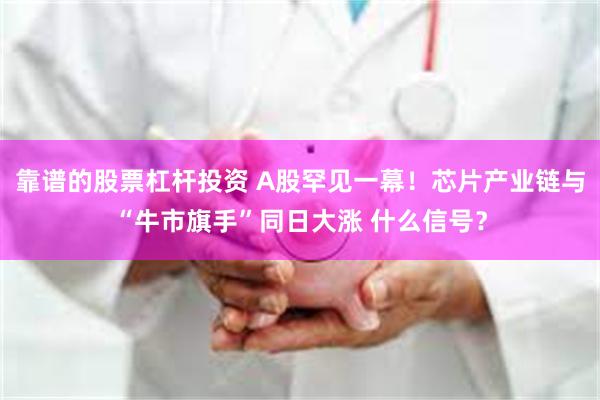 靠谱的股票杠杆投资 A股罕见一幕!芯片产业链与“牛市旗手”同日大涨 什么信号?