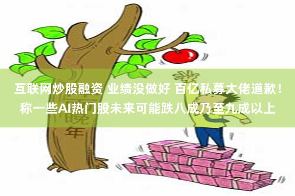 互联网炒股融资 业绩没做好 百亿私募大佬道歉!称一些AI热门股未来可能跌八成乃至九成以上